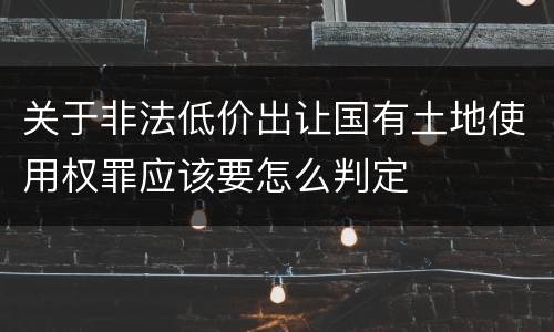 关于非法低价出让国有土地使用权罪应该要怎么判定