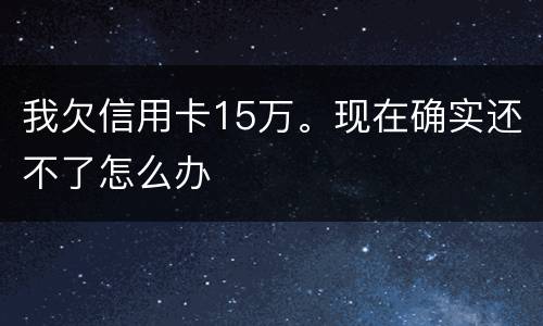 我欠信用卡15万。现在确实还不了怎么办