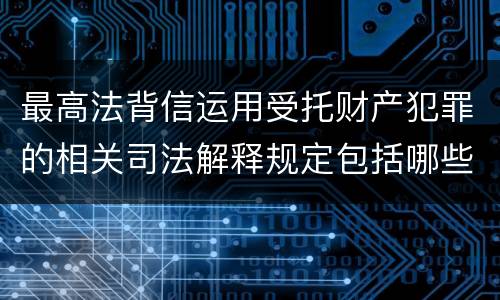 最高法背信运用受托财产犯罪的相关司法解释规定包括哪些内容