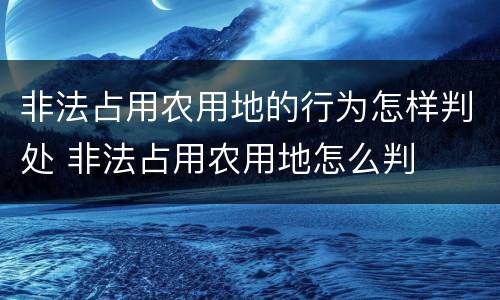 非法占用农用地的行为怎样判处 非法占用农用地怎么判