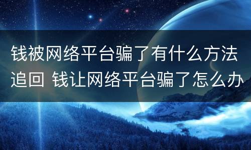 钱被网络平台骗了有什么方法追回 钱让网络平台骗了怎么办