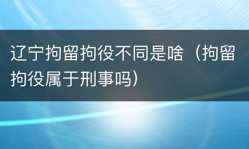 辽宁拘留拘役不同是啥（拘留拘役属于刑事吗）