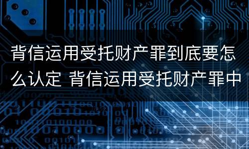 背信运用受托财产罪到底要怎么认定 背信运用受托财产罪中的犯罪主体包括