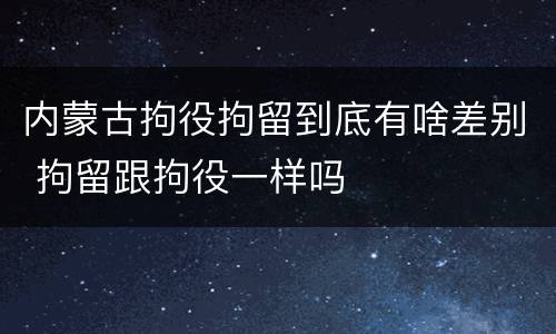 内蒙古拘役拘留到底有啥差别 拘留跟拘役一样吗