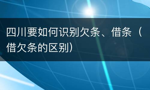 四川要如何识别欠条、借条（借欠条的区别）