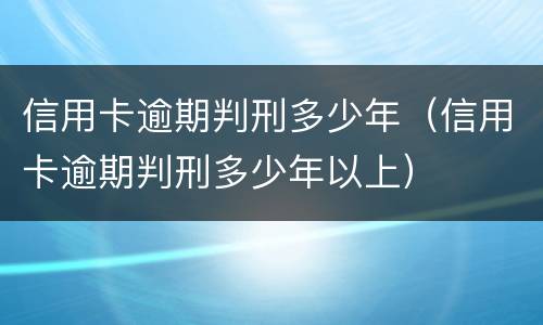 信用卡逾期判刑多少年（信用卡逾期判刑多少年以上）