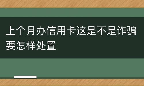 上个月办信用卡这是不是诈骗要怎样处置