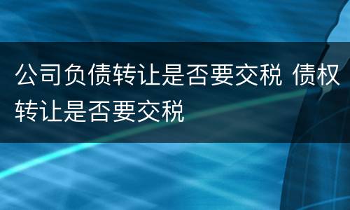 公司负债转让是否要交税 债权转让是否要交税