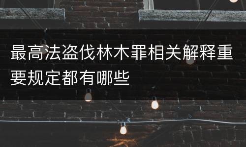 最高法盗伐林木罪相关解释重要规定都有哪些