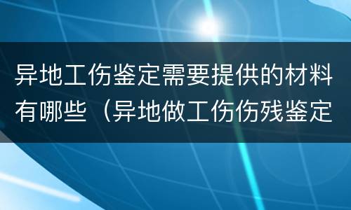 异地工伤鉴定需要提供的材料有哪些（异地做工伤伤残鉴定有效吗）