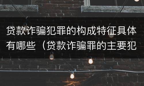 贷款诈骗犯罪的构成特征具体有哪些（贷款诈骗罪的主要犯罪行为）