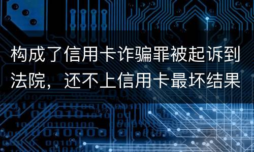 构成了信用卡诈骗罪被起诉到法院，还不上信用卡最坏结果是什么