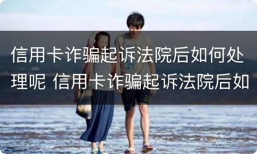 信用卡诈骗起诉法院后如何处理呢 信用卡诈骗起诉法院后如何处理呢视频