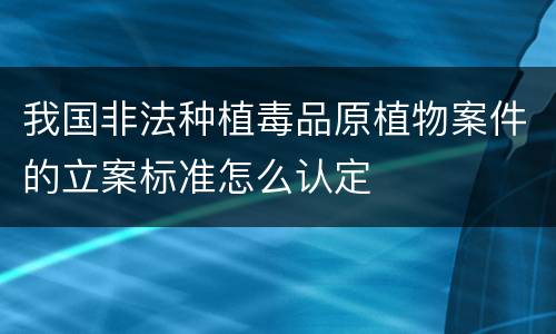 我国非法种植毒品原植物案件的立案标准怎么认定