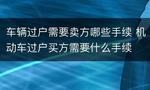 车辆过户需要卖方哪些手续 机动车过户买方需要什么手续