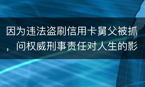 因为违法盗刷信用卡舅父被抓，问权威刑事责任对人生的影响是什么