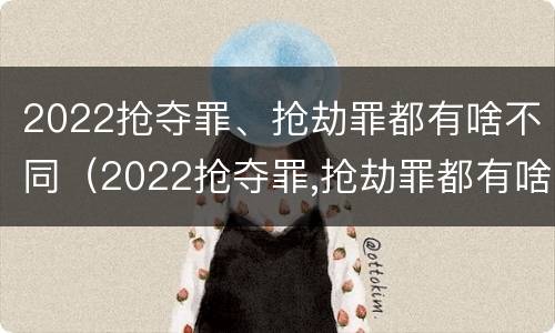 2022抢夺罪、抢劫罪都有啥不同（2022抢夺罪,抢劫罪都有啥不同之处）