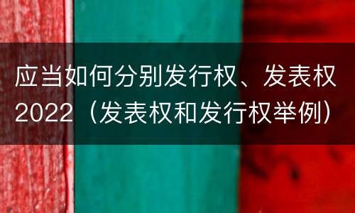 应当如何分别发行权、发表权2022（发表权和发行权举例）