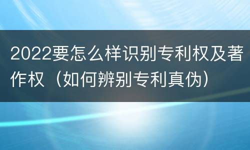 2022要怎么样识别专利权及著作权（如何辨别专利真伪）