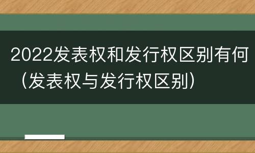 2022发表权和发行权区别有何（发表权与发行权区别）