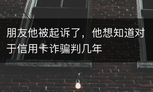 朋友他被起诉了，他想知道对于信用卡诈骗判几年