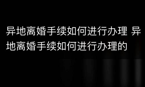 异地离婚手续如何进行办理 异地离婚手续如何进行办理的