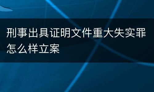 刑事出具证明文件重大失实罪怎么样立案