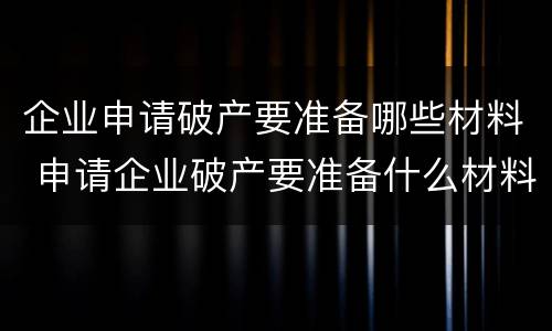 企业申请破产要准备哪些材料 申请企业破产要准备什么材料