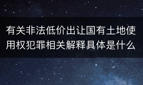 有关非法低价出让国有土地使用权犯罪相关解释具体是什么规定