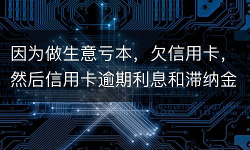 因为做生意亏本，欠信用卡，然后信用卡逾期利息和滞纳金太多还不起了，怎么办