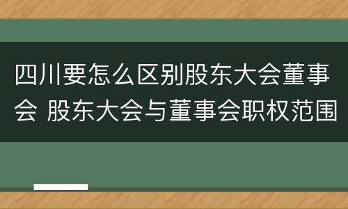 四川要怎么区别股东大会董事会 股东大会与董事会职权范围上的区别