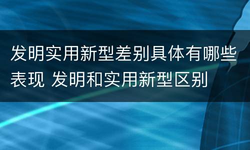 发明实用新型差别具体有哪些表现 发明和实用新型区别