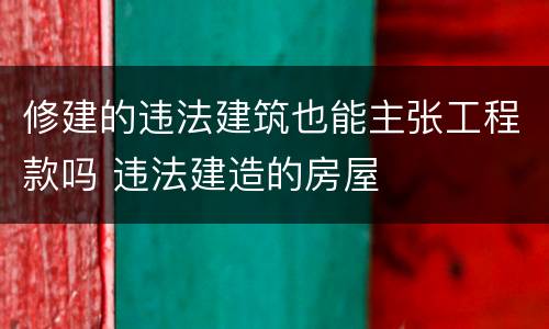 修建的违法建筑也能主张工程款吗 违法建造的房屋