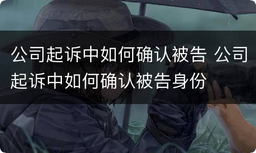 公司起诉中如何确认被告 公司起诉中如何确认被告身份