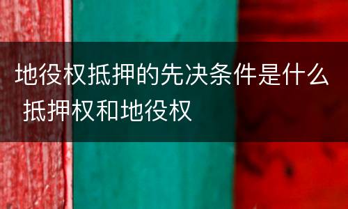 地役权抵押的先决条件是什么 抵押权和地役权