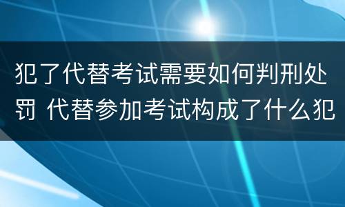 犯了代替考试需要如何判刑处罚 代替参加考试构成了什么犯罪