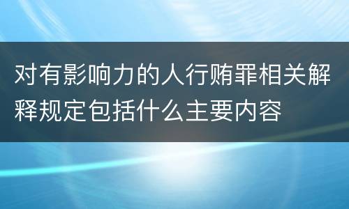 对有影响力的人行贿罪相关解释规定包括什么主要内容