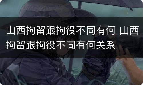 山西拘留跟拘役不同有何 山西拘留跟拘役不同有何关系