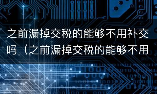 之前漏掉交税的能够不用补交吗（之前漏掉交税的能够不用补交吗怎么处理）