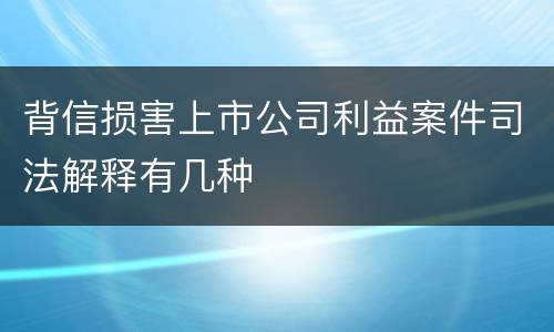 背信损害上市公司利益案件司法解释有几种