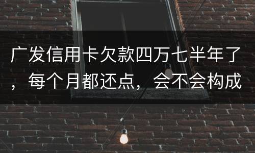 广发信用卡欠款四万七半年了，每个月都还点，会不会构成信用卡诈骗罪