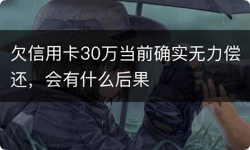 欠信用卡30万当前确实无力偿还，会有什么后果