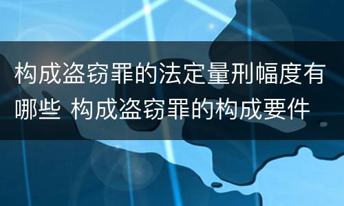 构成盗窃罪的法定量刑幅度有哪些 构成盗窃罪的构成要件