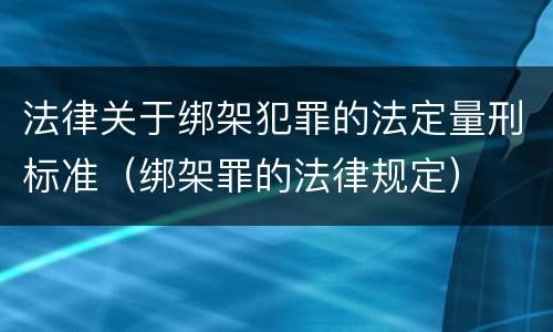 法律关于绑架犯罪的法定量刑标准（绑架罪的法律规定）