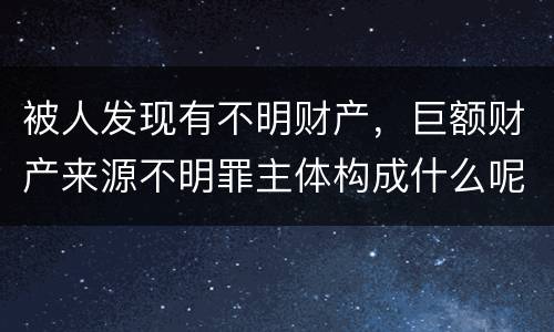 被人发现有不明财产，巨额财产来源不明罪主体构成什么呢