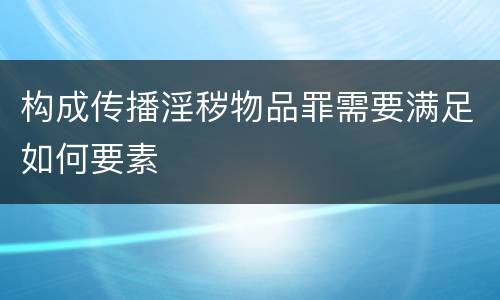 构成传播淫秽物品罪需要满足如何要素