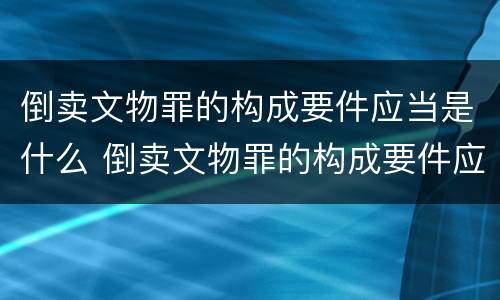 倒卖文物罪的构成要件应当是什么 倒卖文物罪的构成要件应当是什么意思