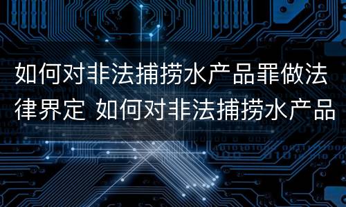 如何对非法捕捞水产品罪做法律界定 如何对非法捕捞水产品罪做法律界定