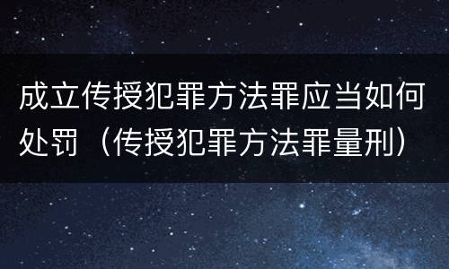 成立传授犯罪方法罪应当如何处罚（传授犯罪方法罪量刑）