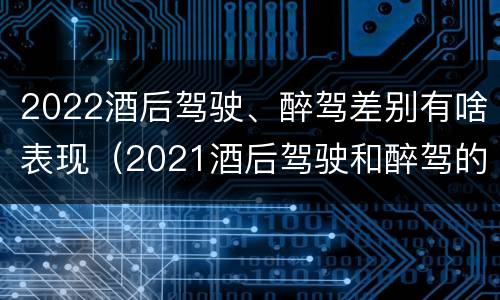 2022酒后驾驶、醉驾差别有啥表现（2021酒后驾驶和醉驾的区别）